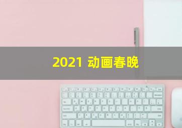 2021 动画春晚